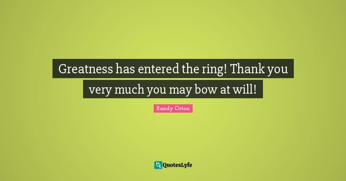 Randy Orton Quotes: "Greatness has entered the ring! Thank you very much you may bow at will!"