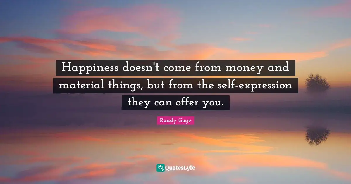 Happiness doesn't come from money and material things, but from the self-expression they can offer you.