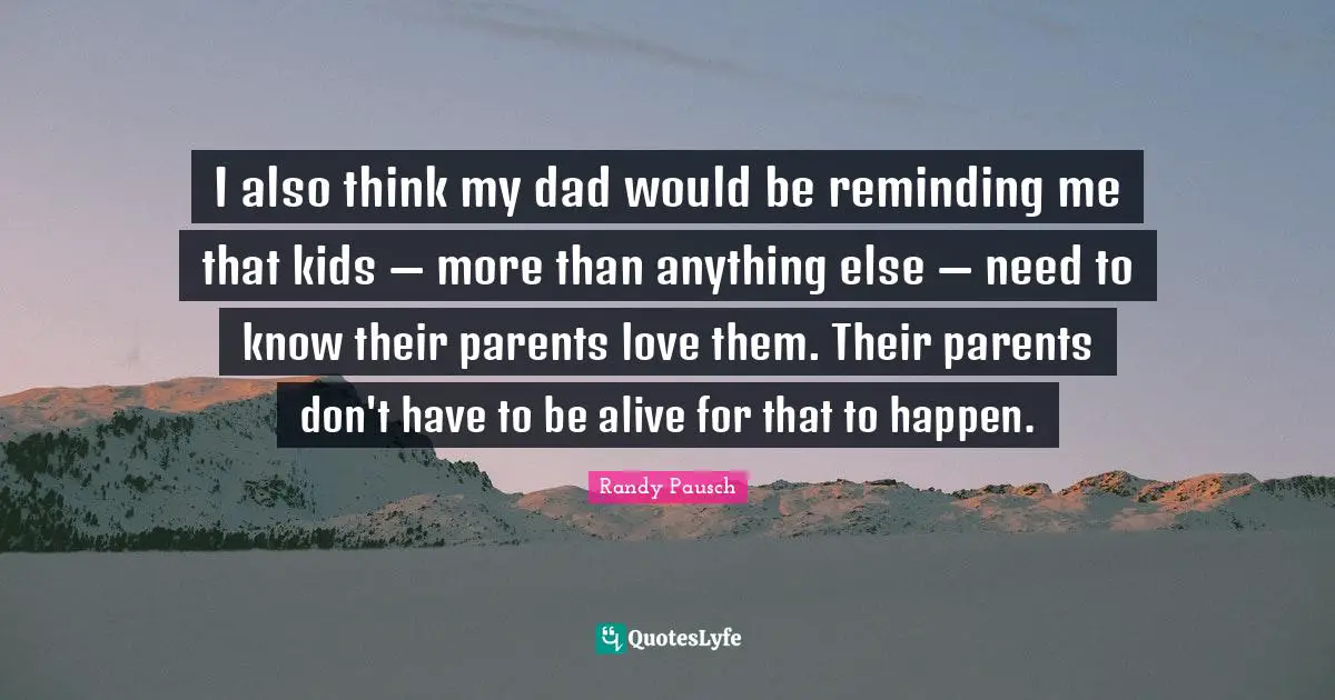 I also think my dad would be reminding me that kids — more than anything else — need to know their parents love them. Their parents don't have to be alive for that to happen.