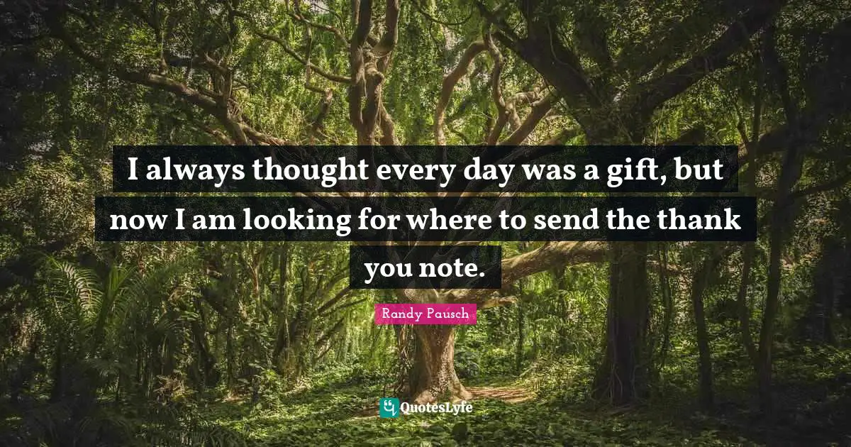 I always thought every day was a gift, but now I am looking for where to send the thank you note.