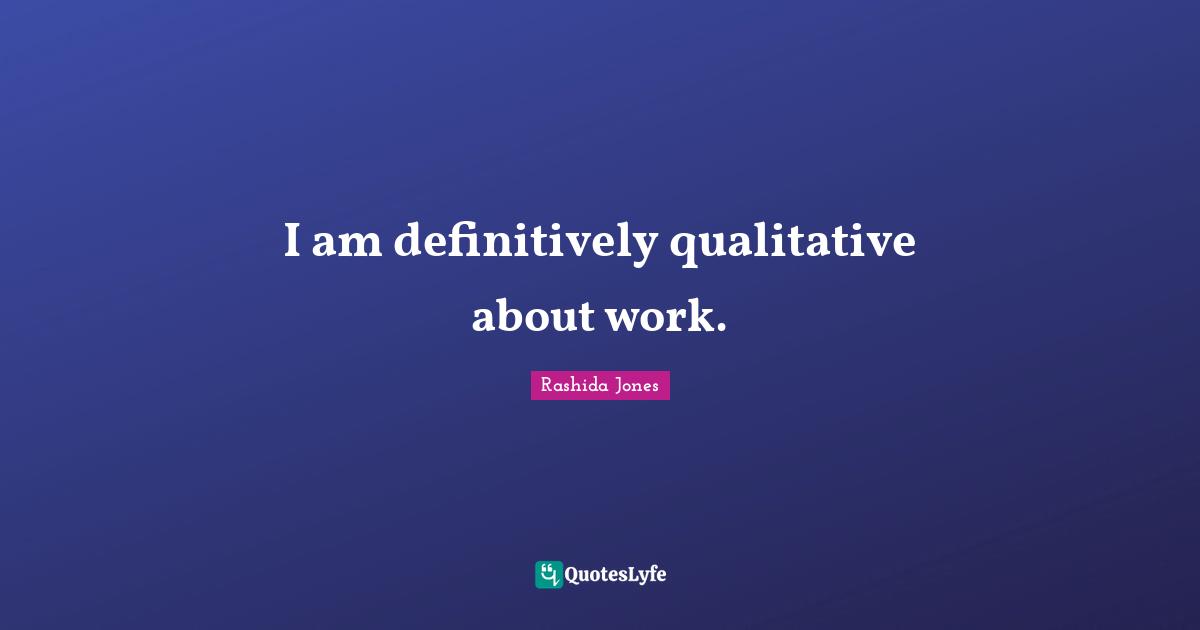 I am definitively qualitative about work.