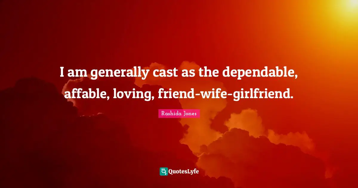 I am generally cast as the dependable, affable, loving, friend-wife-girlfriend.