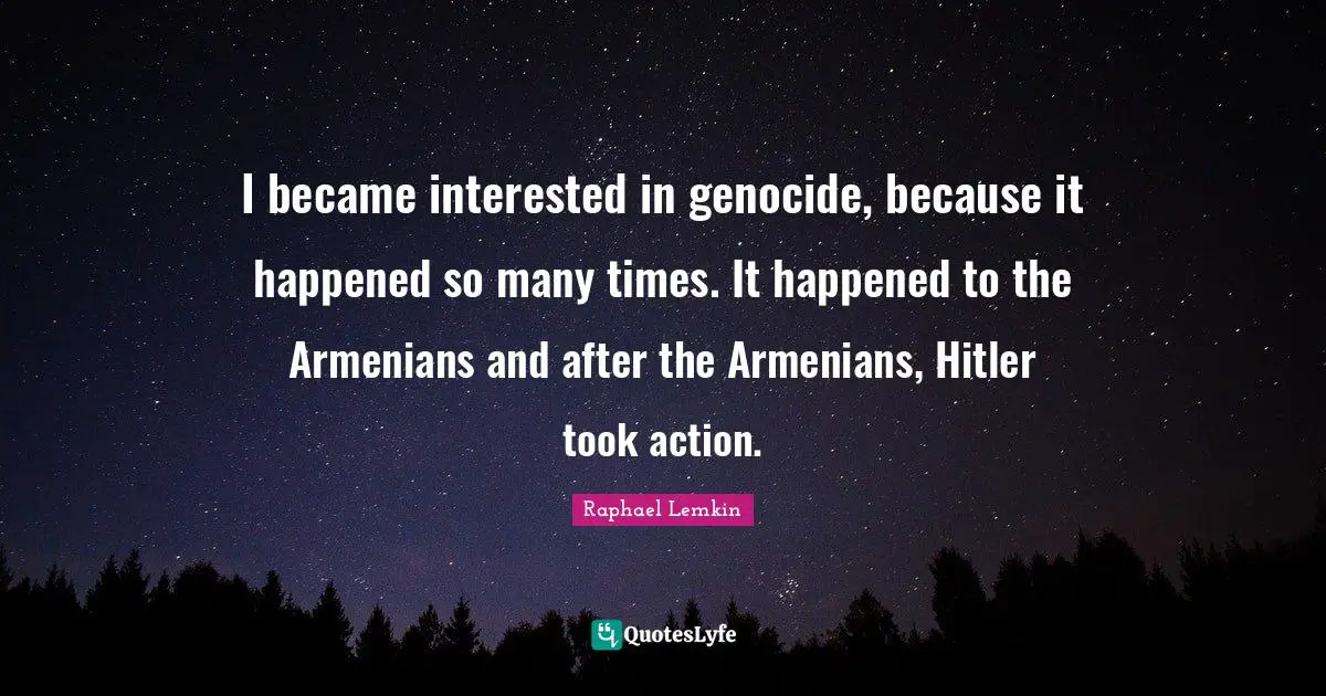 I became interested in genocide, because it happened so many times. It happened to the Armenians and after the Armenians, Hitler took action.