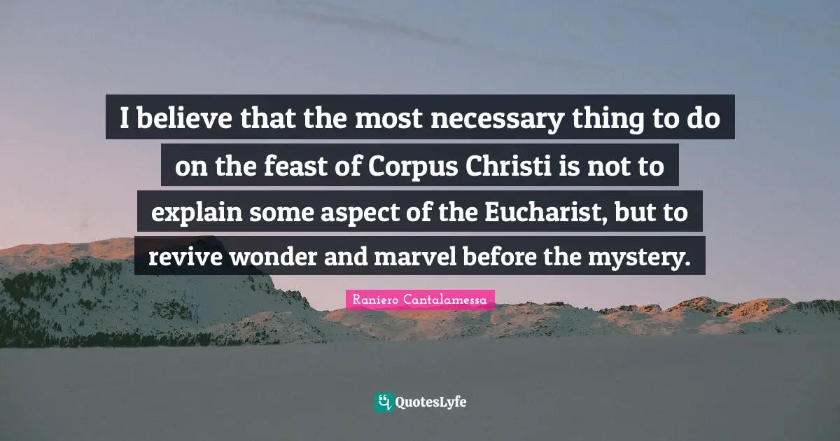 I believe that the most necessary thing to do on the feast of Corpus Christi is not to explain some aspect of the Eucharist, but to revive wonder and marvel before the mystery.