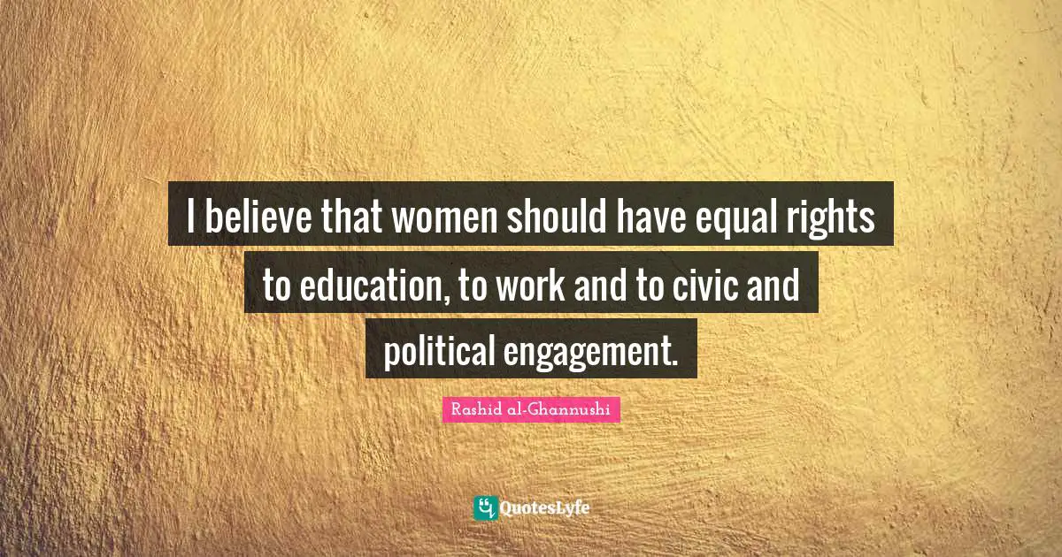 I believe that women should have equal rights to education, to work and to civic and political engagement.