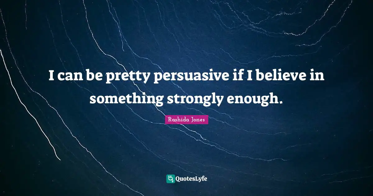 I can be pretty persuasive if I believe in something strongly enough.