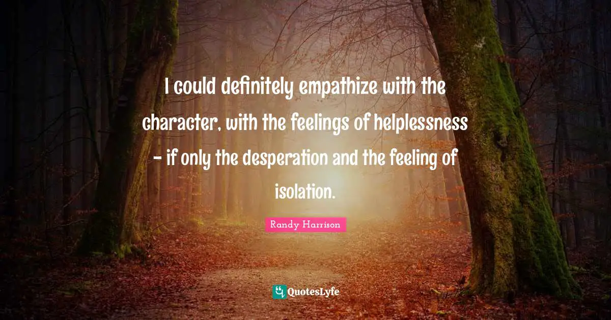 Randy Harrison Quotes: "I could definitely empathize with the character, with the feelings of helplessness - if only the desperation and the feeling of isolation."