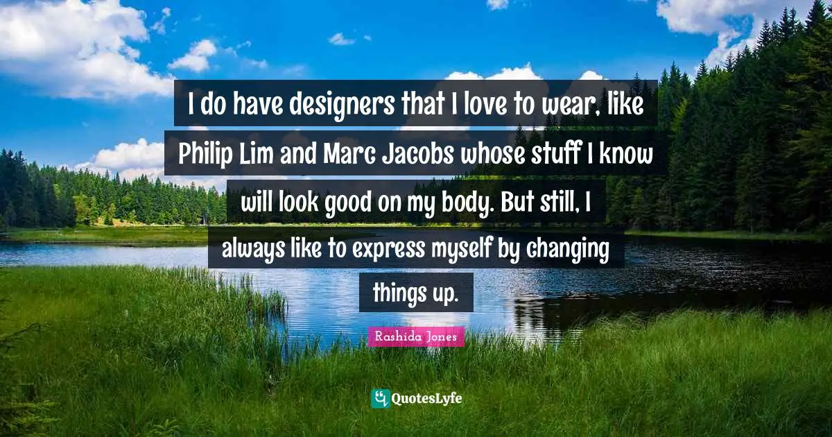 I do have designers that I love to wear, like Philip Lim and Marc Jacobs whose stuff I know will look good on my body. But still, I always like to express myself by changing things up.