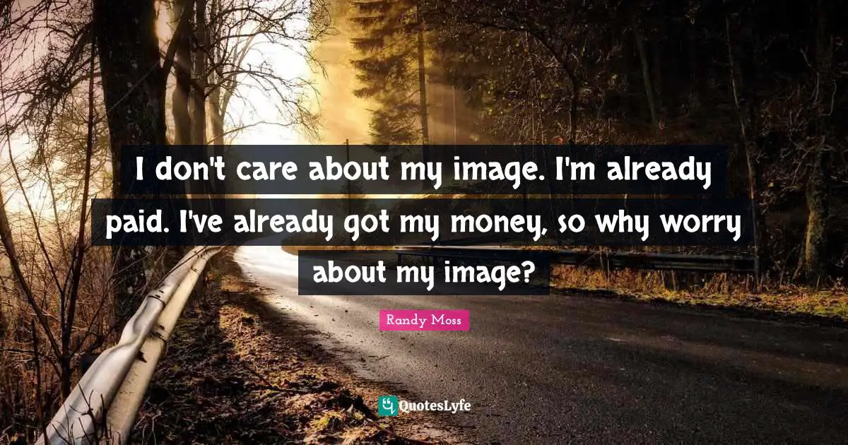 I don't care about my image. I'm already paid. I've already got my money, so why worry about my image?