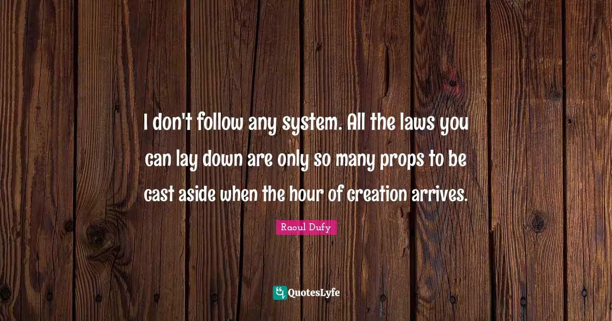 I don't follow any system. All the laws you can lay down are only so many props to be cast aside when the hour of creation arrives.