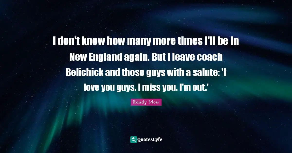 I don't know how many more times I'll be in New England again. But I leave coach Belichick and those guys with a salute: 'I love you guys. I miss you. I'm out.'