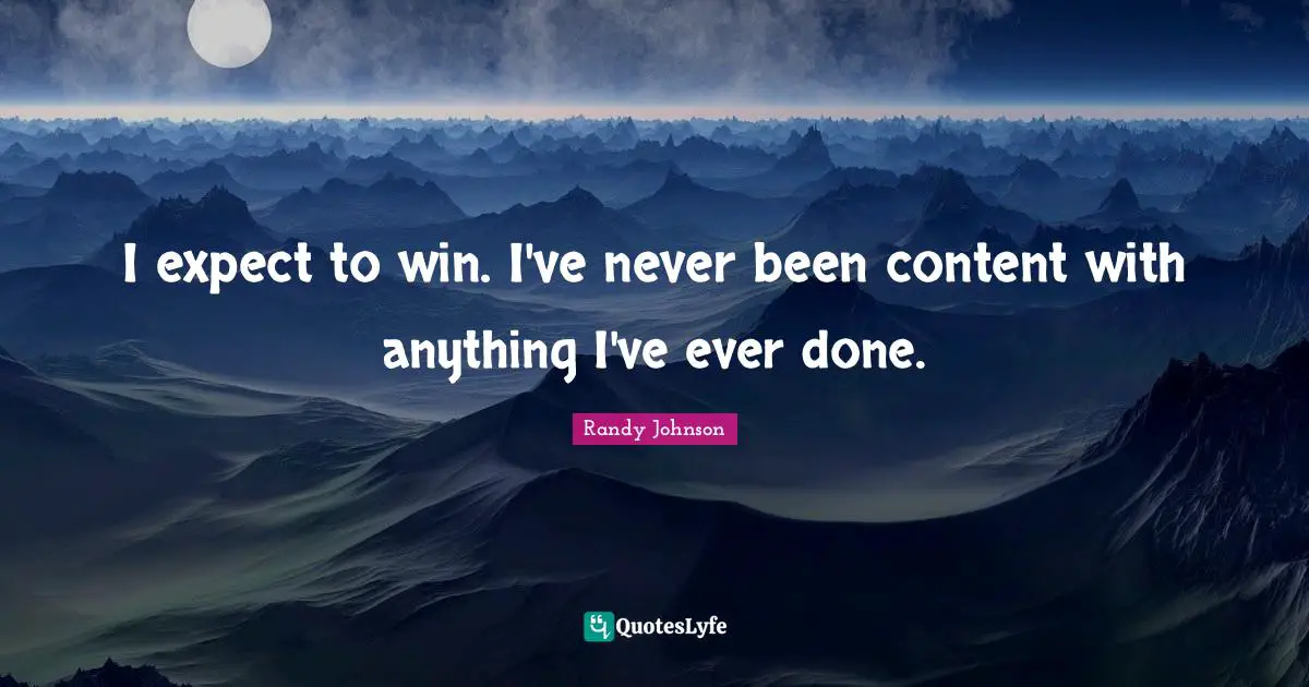 Randy Johnson Quotes: "I expect to win. I've never been content with anything I've ever done."