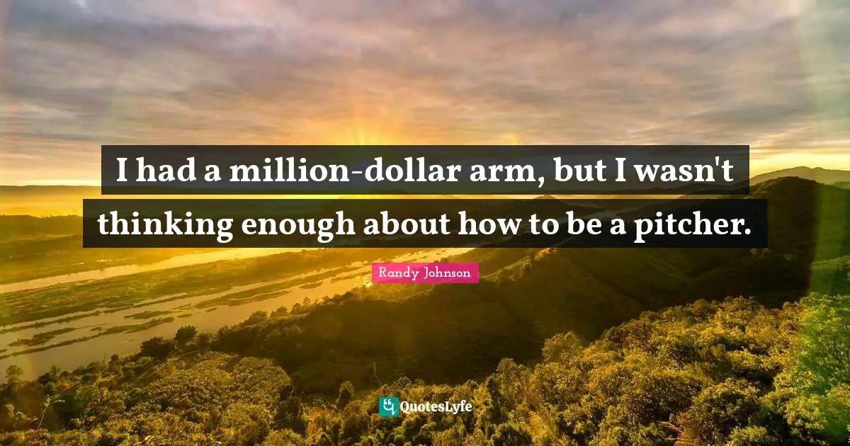 Randy Johnson Quotes: "I had a million-dollar arm, but I wasn't thinking enough about how to be a pitcher."