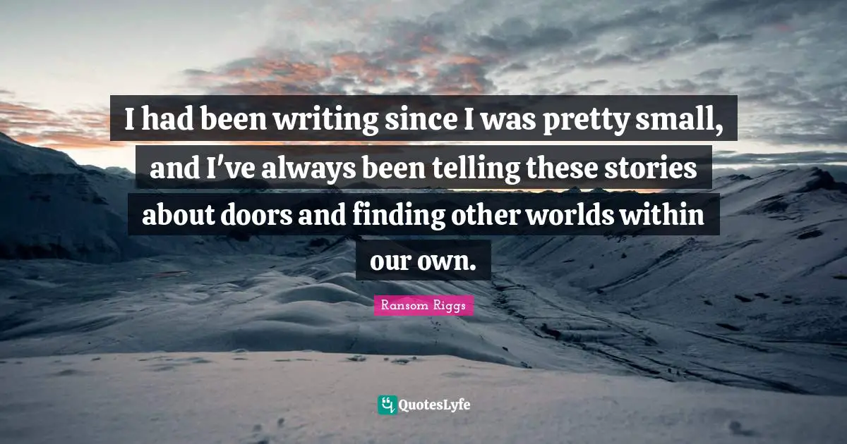 I had been writing since I was pretty small, and I've always been telling these stories about doors and finding other worlds within our own.