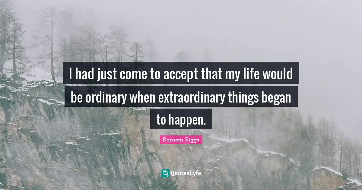 I had just come to accept that my life would be ordinary when extraordinary things began to happen.