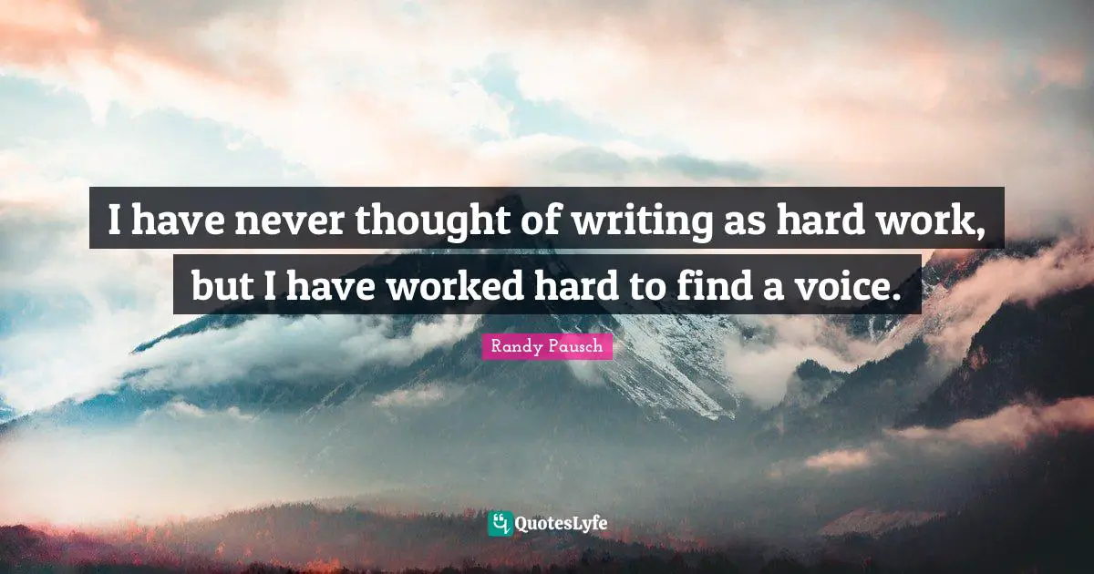 I have never thought of writing as hard work, but I have worked hard to find a voice.