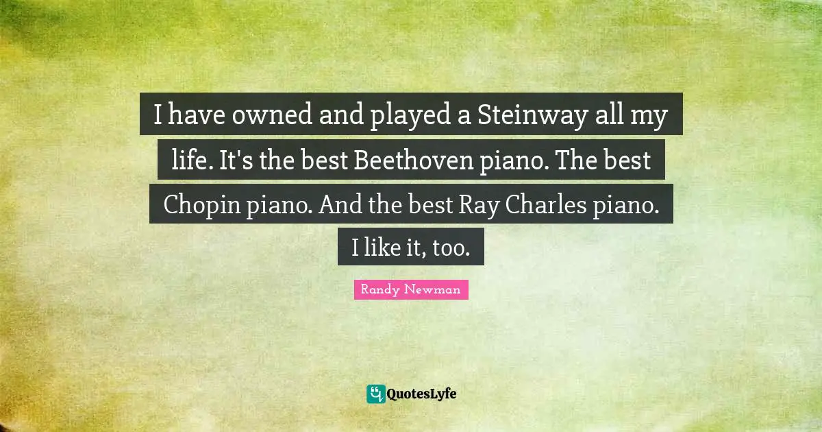 I have owned and played a Steinway all my life. It's the best Beethoven piano. The best Chopin piano. And the best Ray Charles piano. I like it, too.