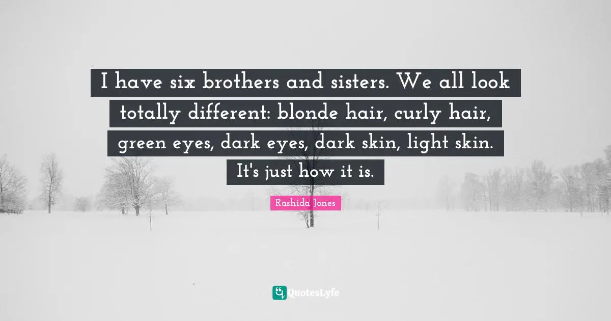 I have six brothers and sisters. We all look totally different: blonde hair, curly hair, green eyes, dark eyes, dark skin, light skin. It's just how it is.