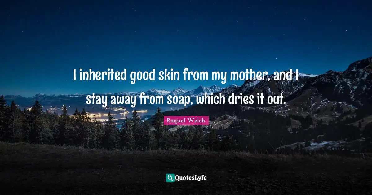 I inherited good skin from my mother, and I stay away from soap, which dries it out.