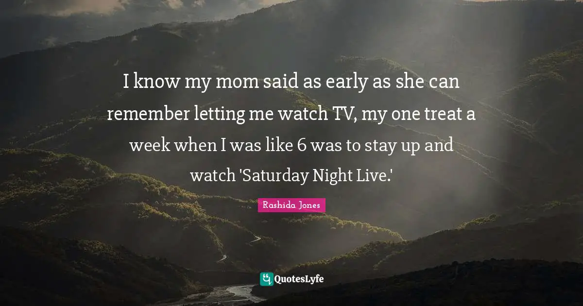 I know my mom said as early as she can remember letting me watch TV, my one treat a week when I was like 6 was to stay up and watch 'Saturday Night Live.'