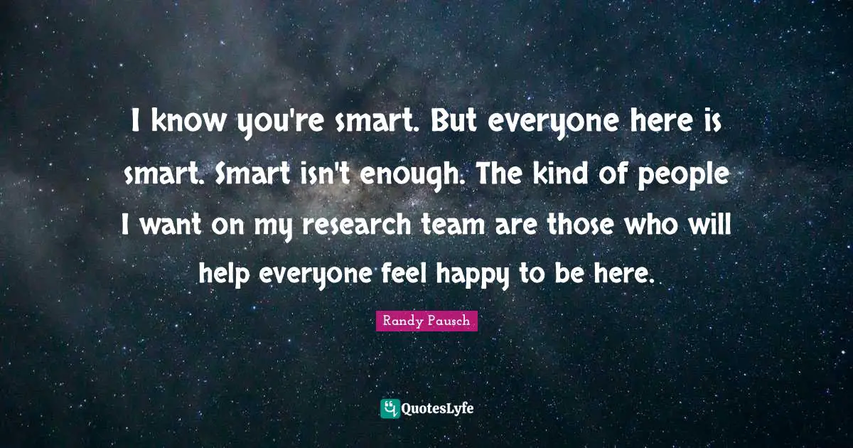 I know you're smart. But everyone here is smart. Smart isn't enough. The kind of people I want on my research team are those who will help everyone feel happy to be here.