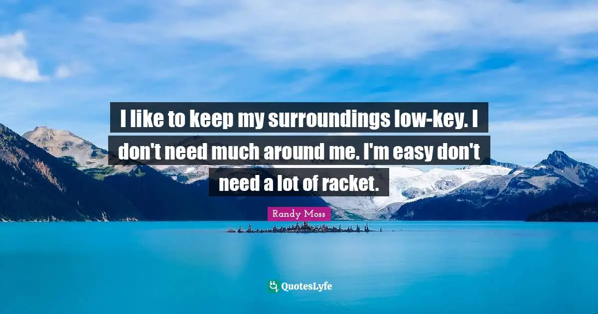 I like to keep my surroundings low-key. I don't need much around me. I'm easy don't need a lot of racket.
