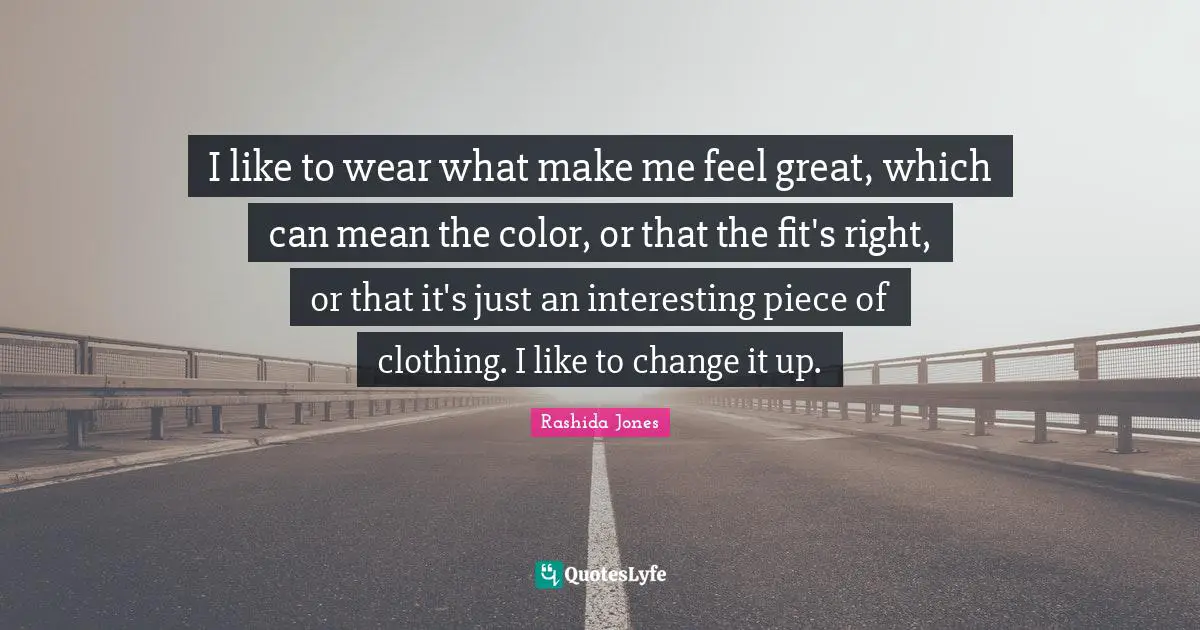 I like to wear what make me feel great, which can mean the color, or that the fit's right, or that it's just an interesting piece of clothing. I like to change it up.