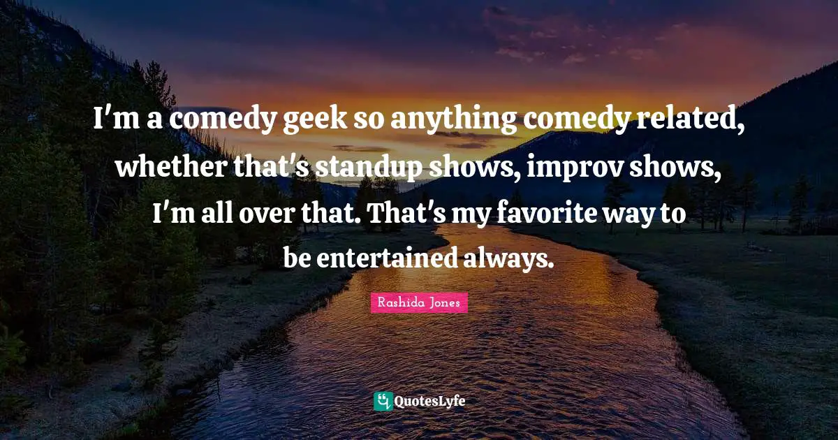 I'm a comedy geek so anything comedy related, whether that's standup shows, improv shows, I'm all over that. That's my favorite way to be entertained always.