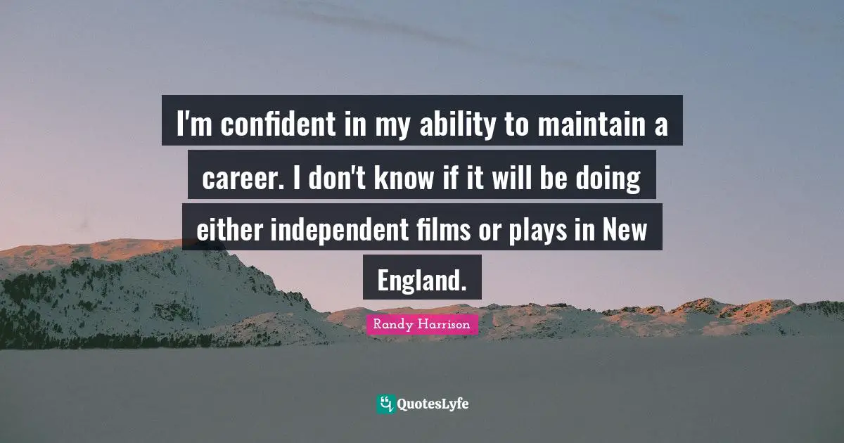 I'm confident in my ability to maintain a career. I don't know if it will be doing either independent films or plays in New England.