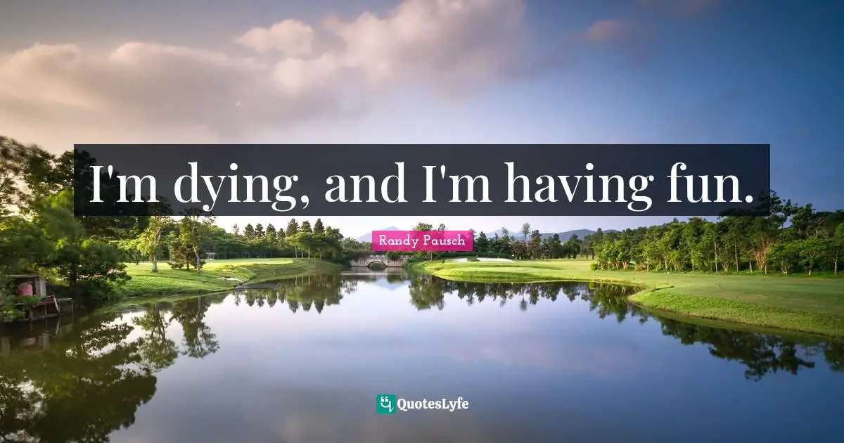 I'm dying, and I'm having fun.