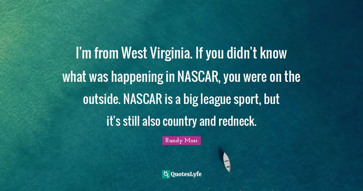 Nascar Quotes: "I'm from West Virginia. If you didn't know what was happening in NASCAR, you were on the outside. NASCAR is a big league sport, but it's still also country and redneck."