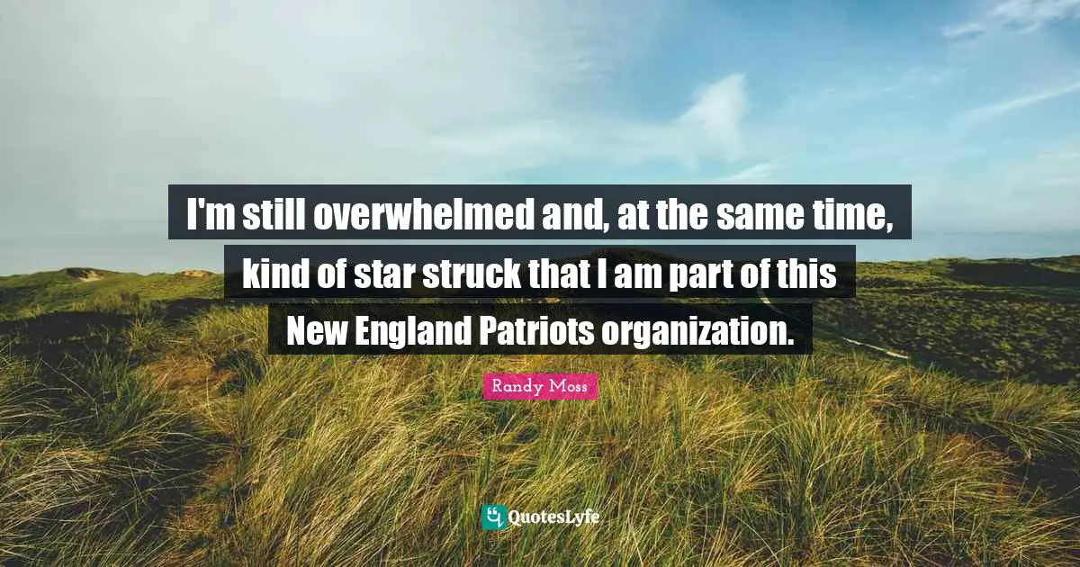 I'm still overwhelmed and, at the same time, kind of star struck that I am part of this New England Patriots organization.
