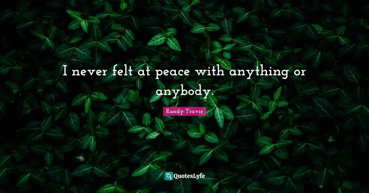I never felt at peace with anything or anybody.