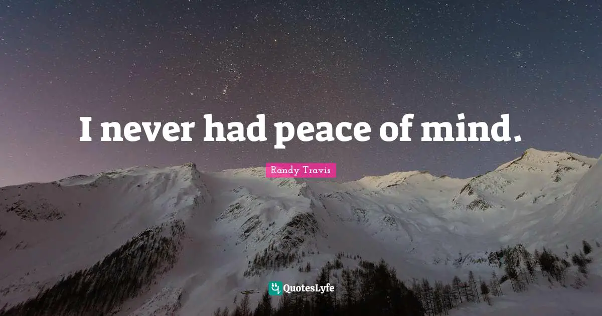 I never had peace of mind.