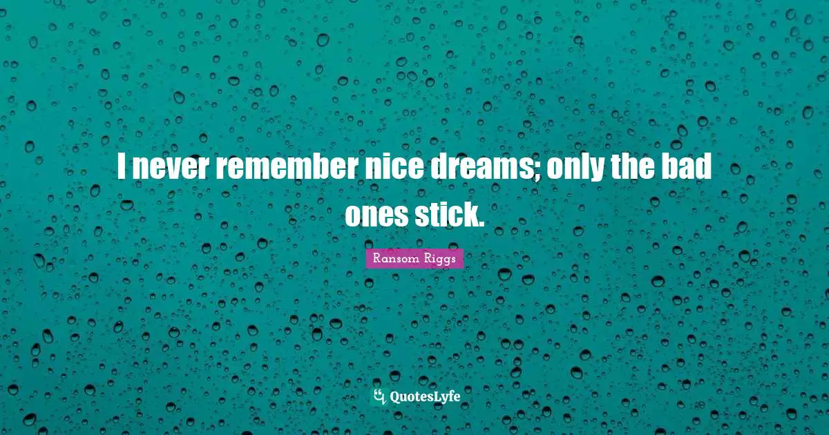 I never remember nice dreams; only the bad ones stick.