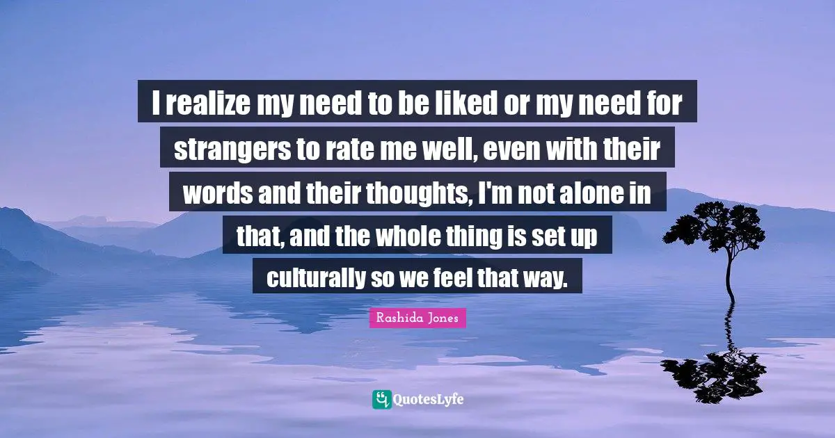 I realize my need to be liked or my need for strangers to rate me well, even with their words and their thoughts, I'm not alone in that, and the whole thing is set up culturally so we feel that way.