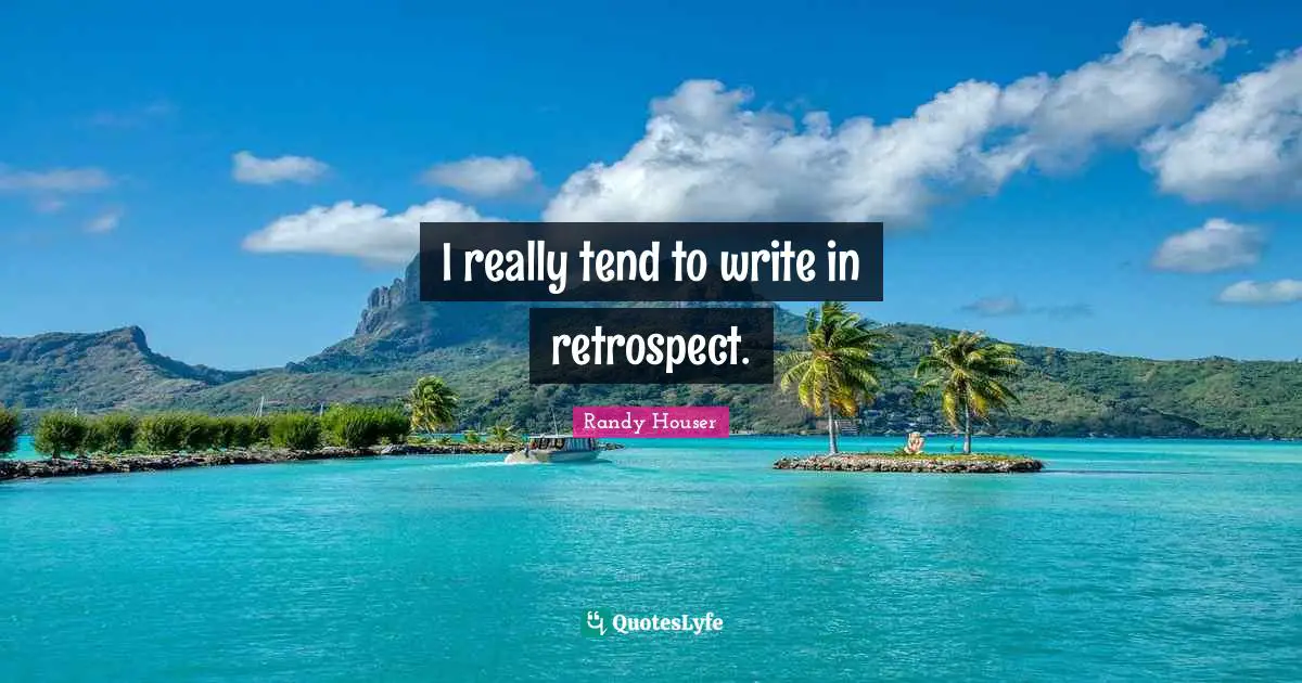 I really tend to write in retrospect.