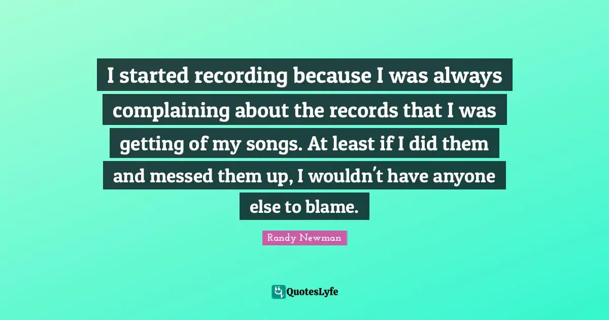 I started recording because I was always complaining about the records that I was getting of my songs. At least if I did them and messed them up, I wouldn't have anyone else to blame.