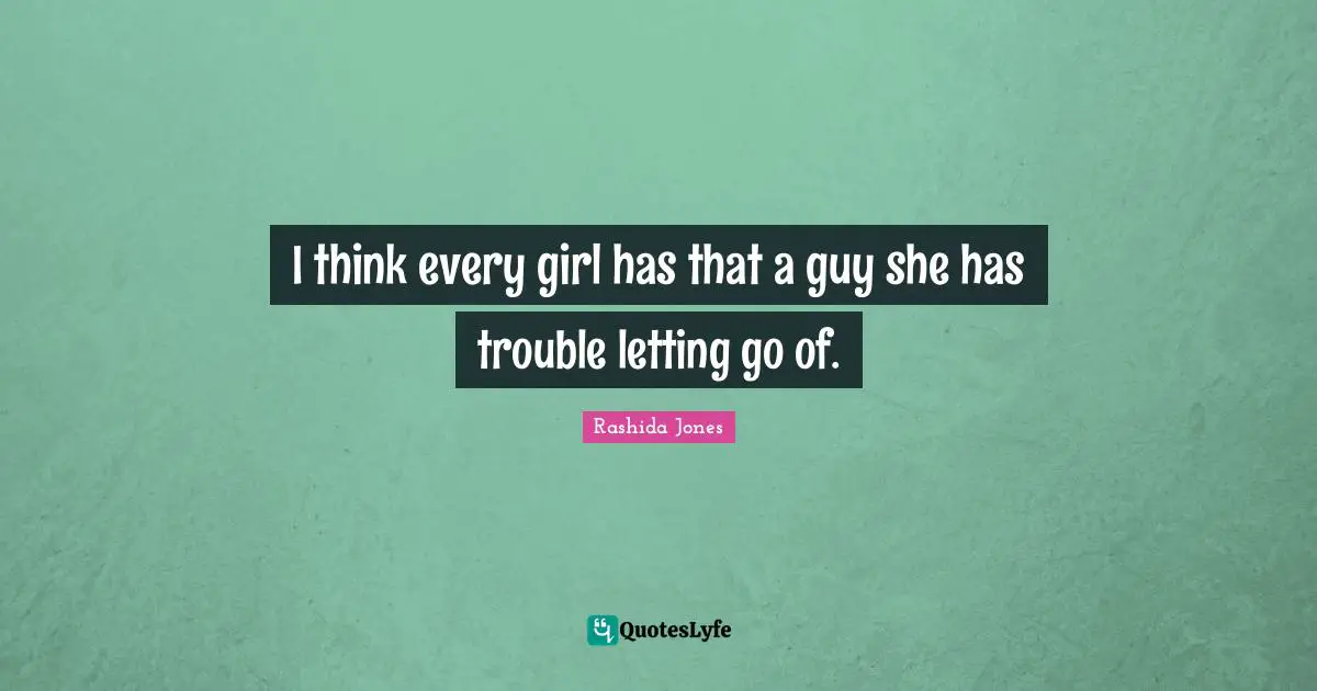 I think every girl has that a guy she has trouble letting go of.