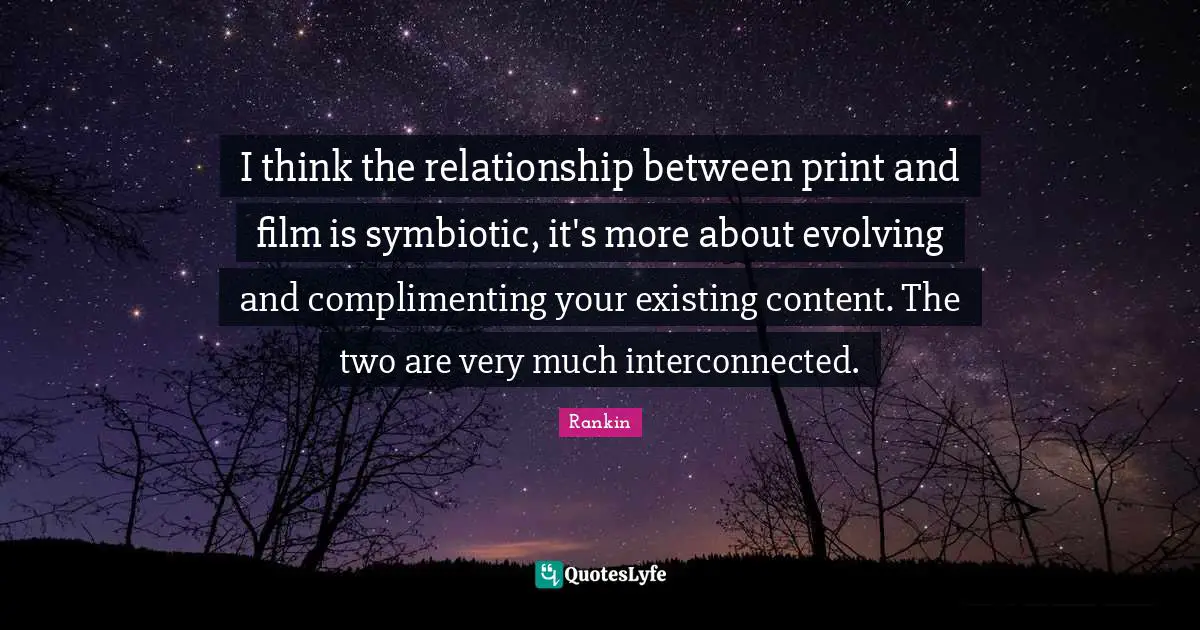 I think the relationship between print and film is symbiotic, it's more about evolving and complimenting your existing content. The two are very much interconnected.