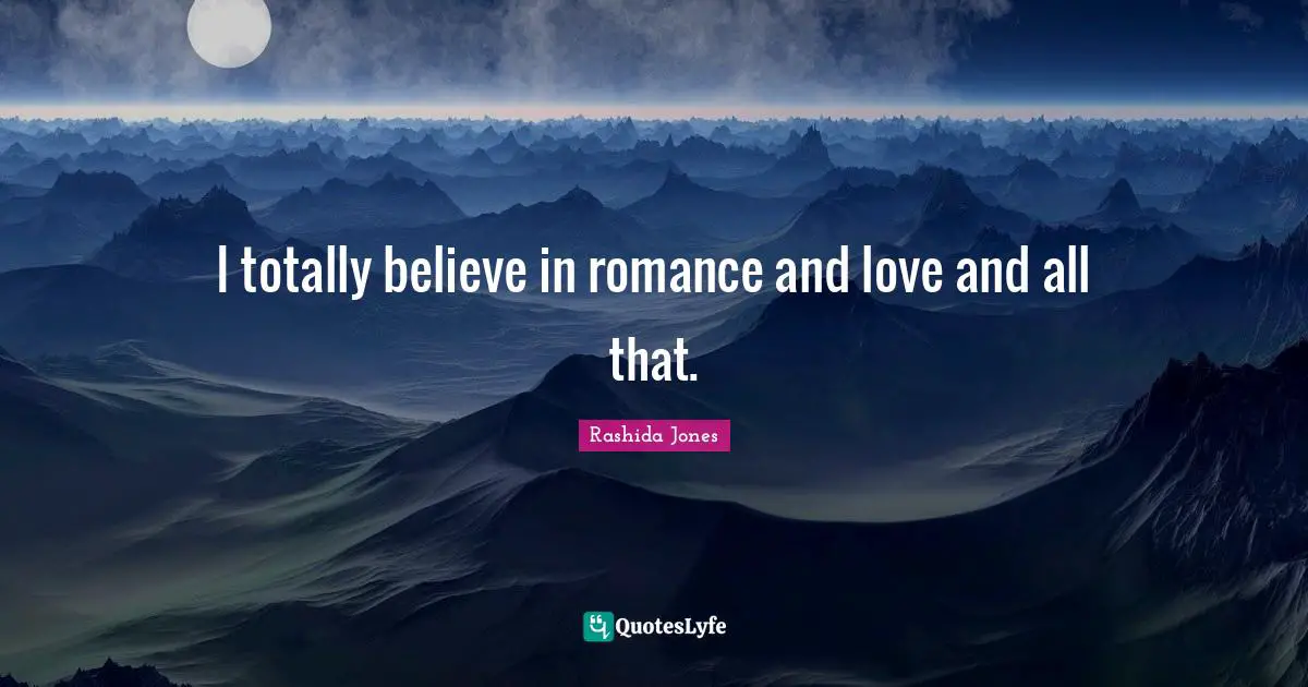 I totally believe in romance and love and all that.