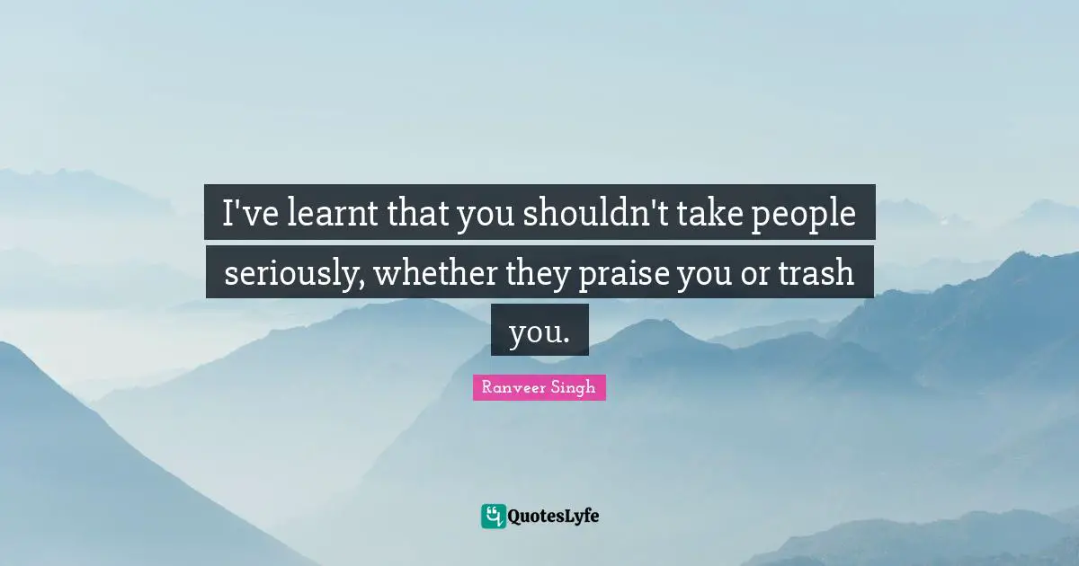 Praise Quotes: "I've learnt that you shouldn't take people seriously, whether they praise you or trash you."