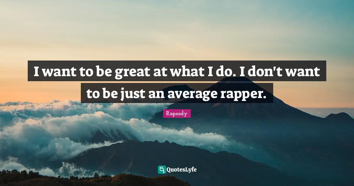 I want to be great at what I do. I don't want to be just an average rapper.