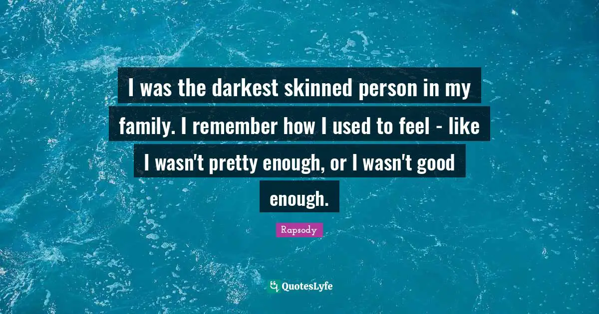 I was the darkest skinned person in my family. I remember how I used to feel - like I wasn't pretty enough, or I wasn't good enough.