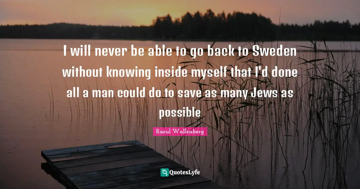Sweden Quotes: "I will never be able to go back to Sweden without knowing inside myself that I'd done all a man could do to save as many Jews as possible"