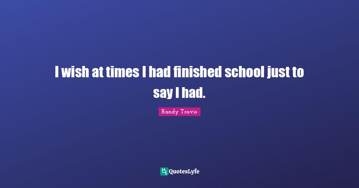 I wish at times I had finished school just to say I had.