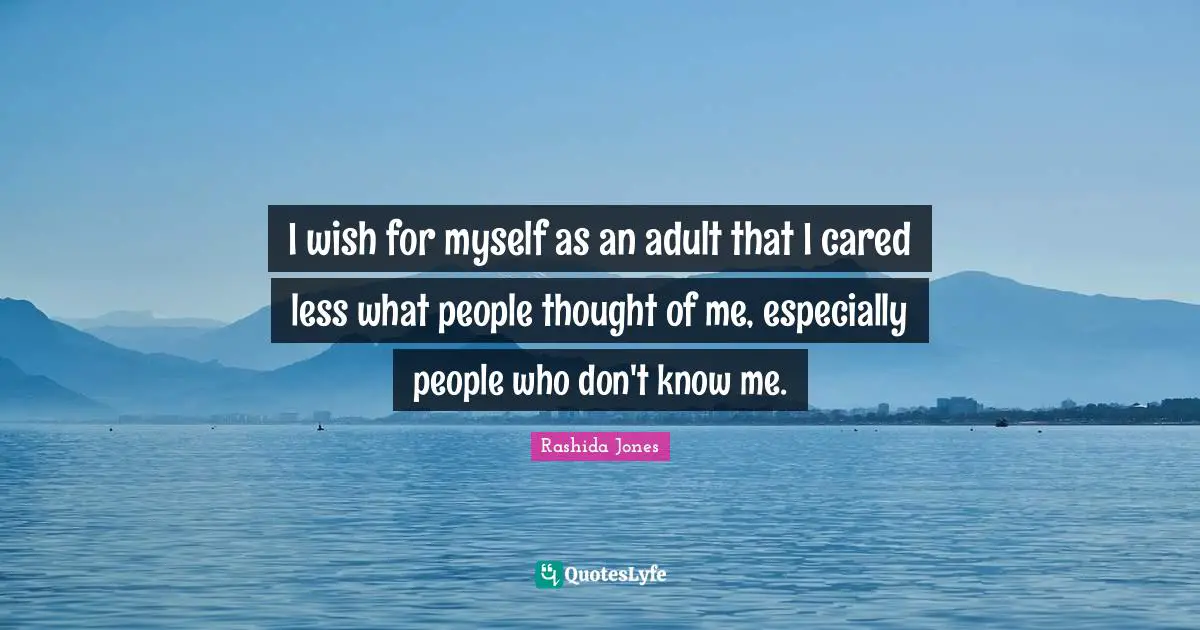 I wish for myself as an adult that I cared less what people thought of me, especially people who don't know me.
