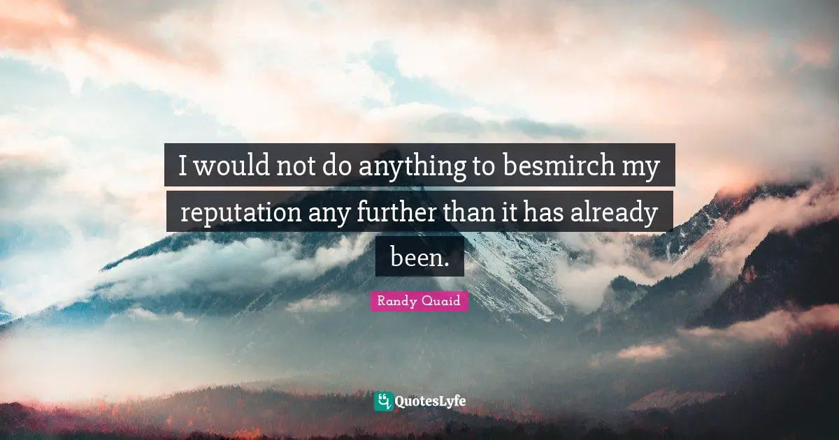 I would not do anything to besmirch my reputation any further than it has already been.