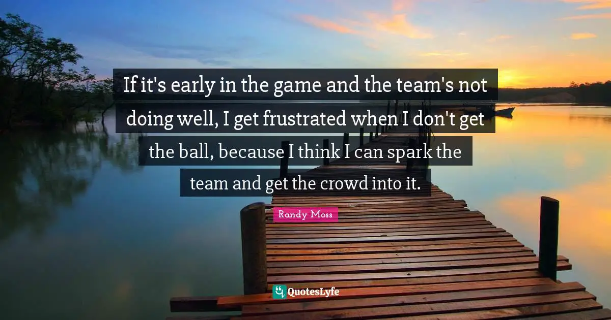 Frustrated Quotes: "If it's early in the game and the team's not doing well, I get frustrated when I don't get the ball, because I think I can spark the team and get the crowd into it."