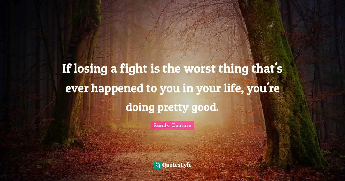 If losing a fight is the worst thing that's ever happened to you in your life, you're doing pretty good.